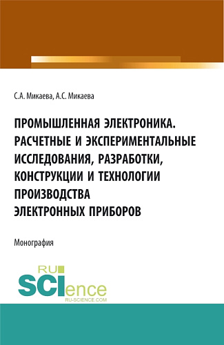 Промышленная электроника. Расчетные и экспериментальные исследования, разработки, конструкции и технологии производства электронных приборов. (Аспирантура, Бакалавриат, Магистратура). Монография