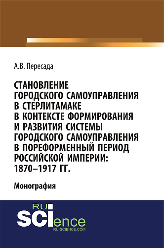 Становление городского самоуправления в Стерлитамаке в контексте формирования и развития системы городского самоуправления в пореформенный период Российской империи: 1870-1917 гг. (Аспирантура, Бакалавриат, Магистратура, Специалитет). Монография