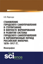 Становление городского самоуправления в Стерлитамаке в контексте формирования и развития системы городского самоуправления в пореформенный период Российской империи: 1870-1917 гг. (Аспирантура, Бакалавриат, Магистратура, Специалитет). Монография