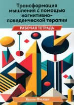 Трансформация мышления с помощью когнитивно-поведенческой терапии. Рабочая тетрадь
