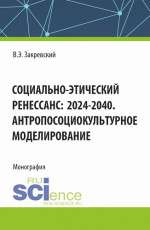Социально-этический Ренессанс:2024-2040. Антропосоциокультурное моделирование. (Аспирантура, Бакалавриат, Магистратура). Монография