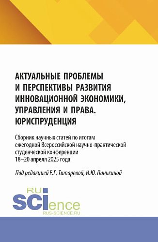 Актуальные проблемы и перспективы развития инновационной экономики, управления и права. Юриспруденция. Сборник научных статей по итогам ежегодной Всероссийской научно-практической студенческой конференции 18–19 апреля 2025 года. (Аспирантура, Бакалав