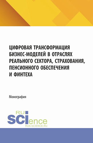 Цифровая трансформация бизнес-моделей в отраслях реального сектора, страхования, пенсионного обеспечения и финтеха. (Аспирантура, Магистратура). Монография