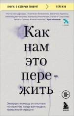 Как нам это пережить. Экспресс-помощь от опытных психологов, когда вам трудно, тревожно и страшно