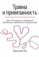 Травма и привязанность. Более 150 основанных на привязанности терапевтических вмешательств для исцеления травмы