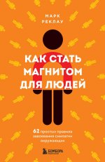 Как стать магнитом для людей. 62 простых правила завоевания симпатии окружающих