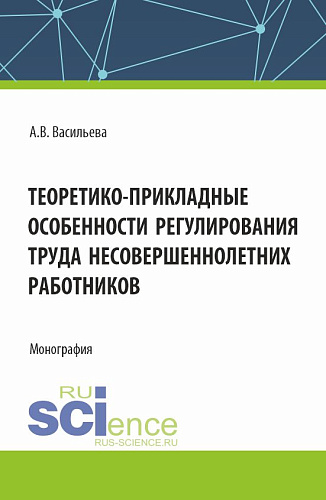 Теоретико - прикладные особенности регулирования труда несовершеннолетних работников. (Аспирантура, Магистратура, Специалитет). Монография