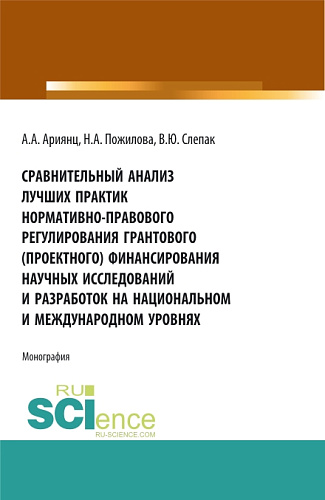 Сравнительный анализ лучших практик нормативно-правового регулирования грантового (проектного) финансирования научных исследований и разработок на национальном и международном уровнях. (Аспирантура, Бакалавриат, Магистратура). Монография