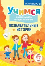 Учимся рассказывать и пересказывать. Познавательные истории. 5-8 лет