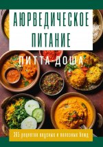 Аюрведическое питание. ПИТТА-ДОША. Здоровье и поддержание внутреннего огня. 365 рецептов вкусных и полезных блюд