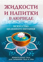 Жидкости и напитки в аюрведе. Искусство целебного питания. Живительная сила для гармонии тела и ума