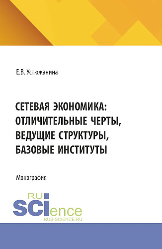 Сетевая экономика: отличительные черты, ведущие структуры, базовые институты. (Аспирантура, Магистратура). Монография