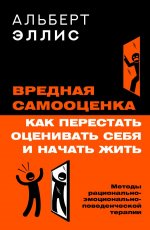 Вредная самооценка. Как перестать оценивать себя и начать жить. Методы рационально-эмоционально-поведенческой терапии