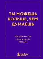 Ты можешь больше, чем думаешь. Мудрые мысли незаурядных женщин