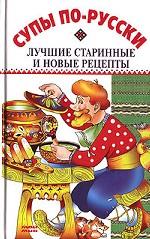 Супы по-русски. Лучшие старинные и новые рецепты