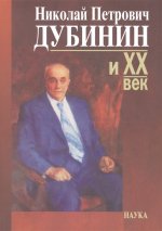 Дубинин Николай Петрович и ХХ век. Современники о жизни идеятельности