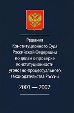 Решения Конституционного Суда Российской Федерации по делам о проверке конституционности уголовно-процессуального законодательства России. 2001-2007