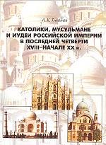 Католики, мусульмане и иудеи Российской Империи в последней четверти XVIII - начале XX в