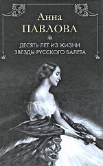 Анна Павлова. Десять лет из жизни звезды русского балета