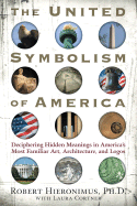 The United Symbolism of America: Deciphering Hidden Meanings in America`s Most Familiar Art, Architecture, and Logos