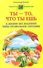 Ты - то, что ты ешь. К жизни без болезней через правильное питание