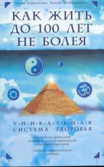 Как жить до 100 лет, не болея. Уникальная система здоровья