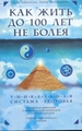 Как жить до 100 лет, не болея. Уникальная система здоровья