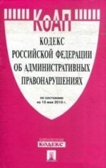 Кодекс Российской Федерации об административных правонарушениях по состоянию на 15. 05. 10 г