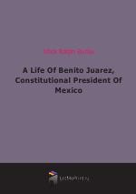 A Life Of Benito Juarez, Constitutional President Of Mexico