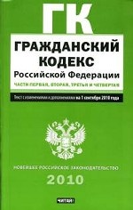 Гражданский кодекс Российской Федерации. Части первая, вторая, третья и четвертая: С изменениями и дополнениями на 1 сентября 2010 года