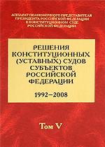 Решения конституционных (уставных) судов субъектов Российской Федерации. 1992-2008. Том 5