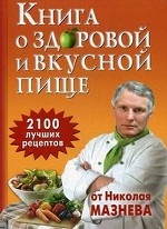Книга о здоровой и вкусной пище. 2100 лучших рецептов от Николая Мазнева