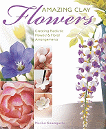 Amazing Clay Flowers: Creating Realistic Flowers & Floral Arrangements