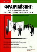 Франчайзинг: Построение предприятия, бухгалтерский учет, правовые аспекты