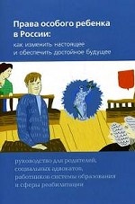 Права особого ребенка в России: как изменить настоящее и обеспечить достойное будущее: руководство для родителей, социальных адвокатов, работников системы образования и сферы реабилитации