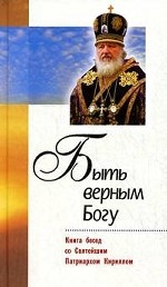Быть верным Богу: книга бесед со Святейшим Патриархом Кириллом: книга бесед со Святейшим Патриархом Кириллом