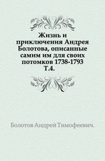 Жизнь и приключения Андрея Болотова, описанные самим им для своих потомков 1738-1793. Т.4.    