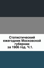 Статистический ежегодник Московской губернии.. за 1906 год. Ч.1.