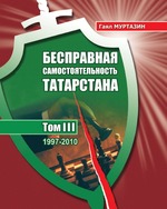 Бесправная самостоятельность Татарстана: в трех томах. Том 3: 1997–2010