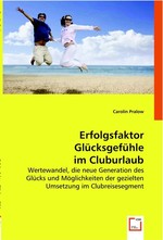 Erfolgsfaktor Gluecksgefuehle im Cluburlaub. Wertewandel, die neue Generation des Gluecks und Moeglichkeiten der gezielten Umsetzung im Clubreisesegment