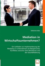 Mediation in Wirtschaftsunternehmen?. Ein Leitfaden zur Implementierung der Mediation in Unternehmen am Beispiel eines Konfliktes zwischen dem Betriebsrat und der Geschaeftsleitung