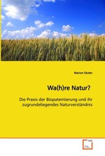 Wa(h)re Natur?. Die Praxis der Biopatentierung und ihr zugrundeliegendes Naturverstaendnis