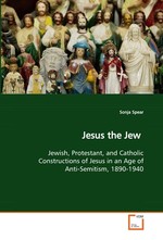 Jesus the Jew. Jewish, Protestant, and Catholic Constructions of Jesus in an Age of Anti-Semitism, 1890-1940