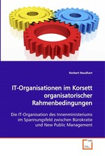 IT-Organisationen im Korsett organisatorischer Rahmenbedingungen. Die IT-Organisation des Innenministeriums im Spannungsfeld zwischen Buerokratie und New Public Management