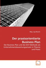 Der praxisorientierte Business Plan. Der Business Plan und die DCF-Methode als Unternehmensbewertungsansatz in Theorie und Praxis