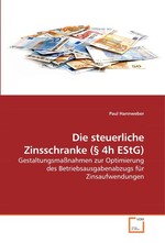 Die steuerliche Zinsschranke (§ 4h EStG). Gestaltungsmassnahmen zur Optimierung des Betriebsausgabenabzugs fuer Zinsaufwendungen