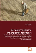 Der oesterreichische Innenpolitik-Journalist. Eine Berufsstudie ueber die Arbeitsbedingungen, Einfluesse und das berufliche Selbstverstaendnis heimischer Innenpolitik-Journalisten in Tageszeitungen