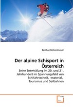Der alpine Schisport in Oesterreich. Seine Entwicklung im 20. und 21. Jahrhundert im Spannungsfeld von Schifahrtechnik, -material, Tourismus und Seilbahnen