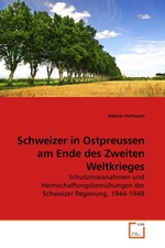 Schweizer in Ostpreussen am Ende des Zweiten Weltkrieges. Schutzmassnahmen und Heimschaffungsbemuehungen der Schweizer Regierung, 1944-1948