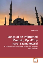 Songs of an Infatuated Muezzin, Op. 42 by Karol Szymanowski. A Practical Performance Guide for Singers and Pianists